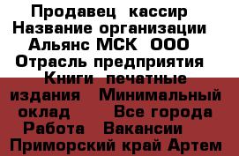 Продавец- кассир › Название организации ­ Альянс-МСК, ООО › Отрасль предприятия ­ Книги, печатные издания › Минимальный оклад ­ 1 - Все города Работа » Вакансии   . Приморский край,Артем г.